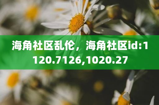 海角社区乱伦，海角社区id:1120.7126,1020.27