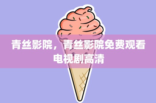 青丝影院，青丝影院免费观看电视剧高清