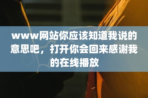 www网站你应该知道我说的意思吧，打开你会回来感谢我的在线播放