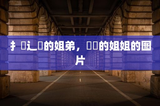 扌臿辶畐的姐弟，咘咘的姐姐的图片