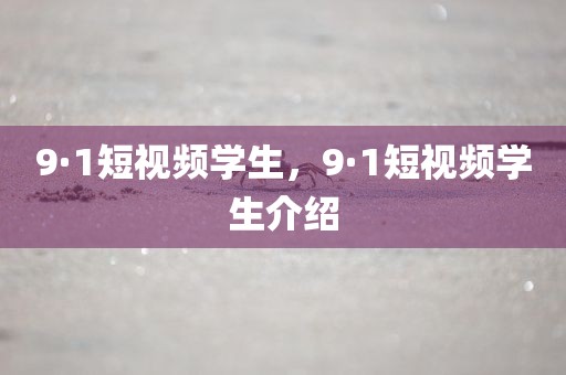 9·1短视频学生，9·1短视频学生介绍