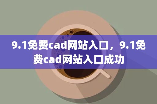9.1免费cad网站入口，9.1免费cad网站入口成功