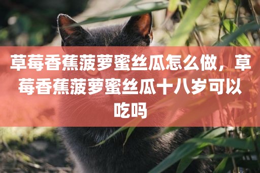 草莓香蕉菠萝蜜丝瓜怎么做，草莓香蕉菠萝蜜丝瓜十八岁可以吃吗