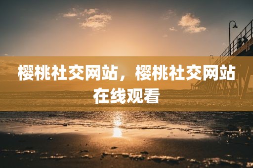 樱桃社交网站，樱桃社交网站在线观看