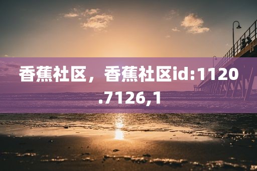 香蕉社区，香蕉社区id:1120.7126,1