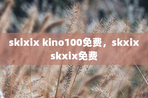 skixix kino100免费，skxixskxix免费