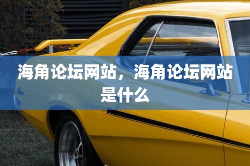 海角论坛网站，海角论坛网站是什么