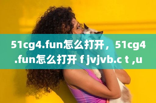 51cg4.fun怎么打开，51cg4.fun怎么打开 f jvjvb.c t ,u