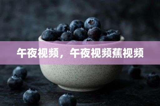 午夜视频，午夜视频蕉视频