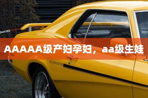 AAAAA级产妇孕妇，aa级生娃