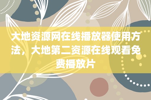 大地资源网在线播放器使用方法，大地第二资源在线观看免费播放片