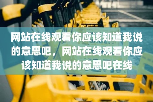 网站在线观看你应该知道我说的意思吧，网站在线观看你应该知道我说的意思吧在线