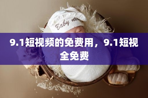 9.1短视频的免费用，9.1短视全免费