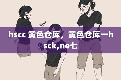 hscc 黄色仓库，黄色仓库一hsck,ne七
