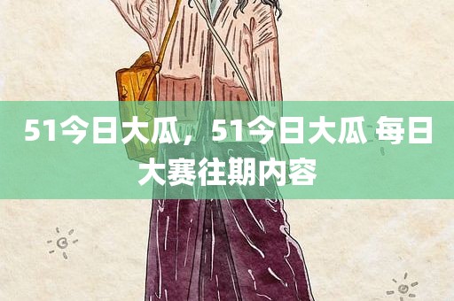 51今日大瓜，51今日大瓜 每日大赛往期内容