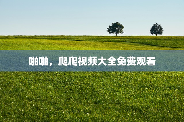 啪啪，爬爬视频大全免费观看