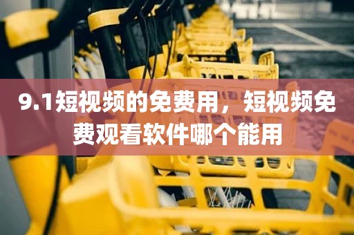 9.1短视频的免费用，短视频免费观看软件哪个能用