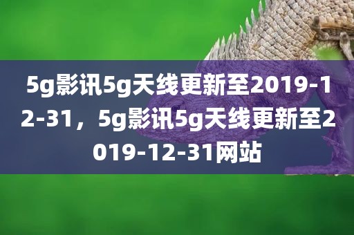 5g影讯5g天线更新至2019-12-31，5g影讯5g天线更新至2019-12-31网站
