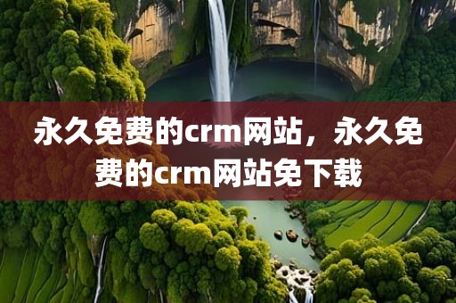 永久免费的crm网站，永久免费的crm网站免下载