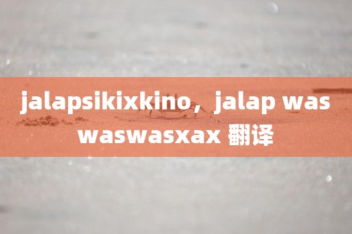 jalapsikixkino，jalap waswaswasxax 翻译