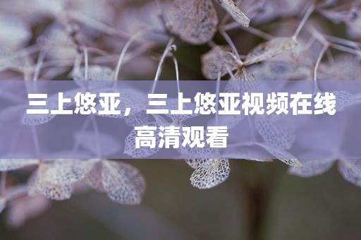 三上悠亚，三上悠亚视频在线高清观看