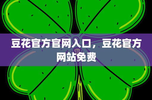 豆花官方官网入口，豆花官方网站免费