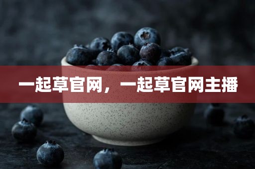一起草官网，一起草官网主播