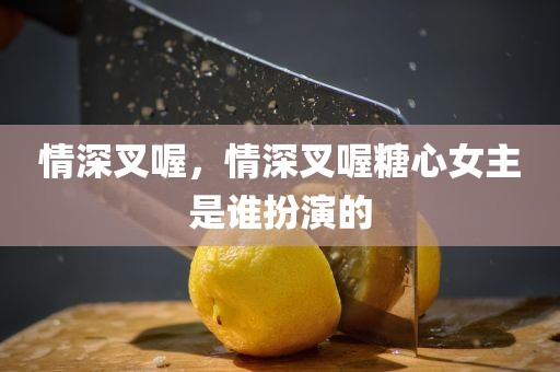情深叉喔，情深叉喔糖心女主是谁扮演的