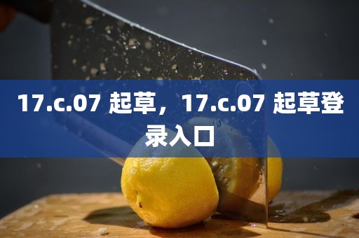 17.c.07 起草，17.c.07 起草登录入口