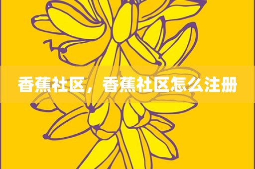 香蕉社区，香蕉社区怎么注册