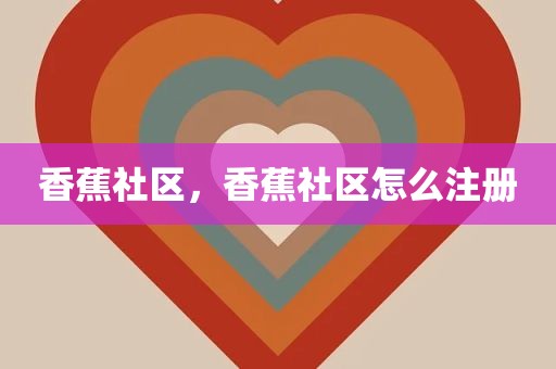 香蕉社区，香蕉社区怎么注册