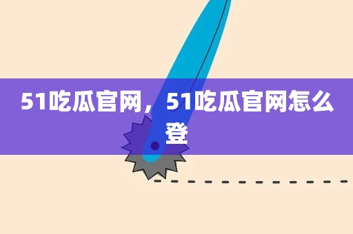 51吃瓜官网，51吃瓜官网怎么登
