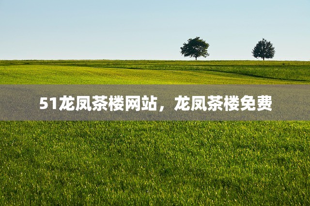 51龙凤茶楼网站，龙凤茶楼免费