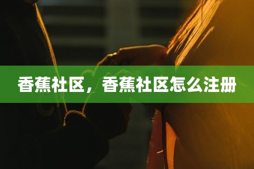 香蕉社区，香蕉社区怎么注册