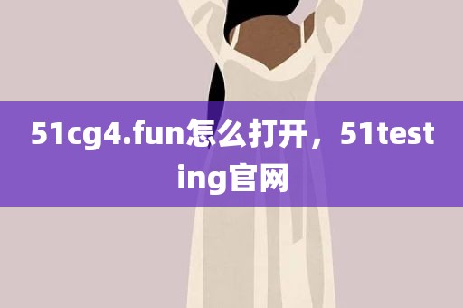 51cg4.fun怎么打开，51testing官网