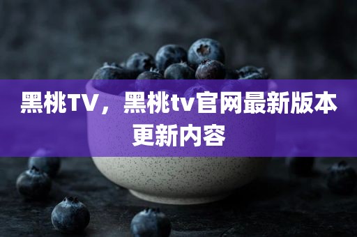 黑桃TV，黑桃tv官网最新版本更新内容