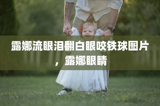 露娜流眼泪翻白眼咬铁球图片，露娜眼睛
