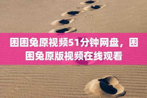 困困兔原视频51分钟网盘，困困兔原版视频在线观看