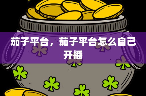 茄子平台，茄子平台怎么自己开播