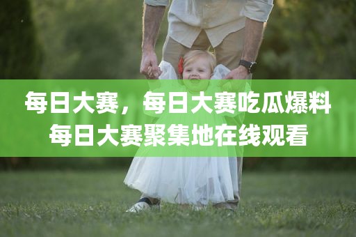 每日大赛，每日大赛吃瓜爆料每日大赛聚集地在线观看