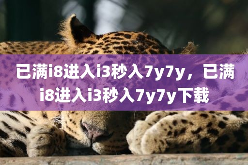 已满i8进入i3秒入7y7y，已满i8进入i3秒入7y7y下载
