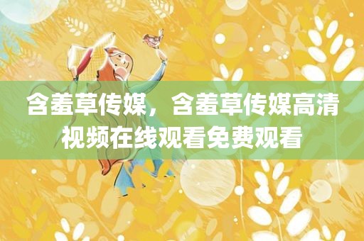含羞草传媒，含羞草传媒高清视频在线观看免费观看