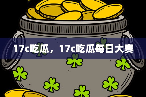 17c吃瓜，17c吃瓜每日大赛