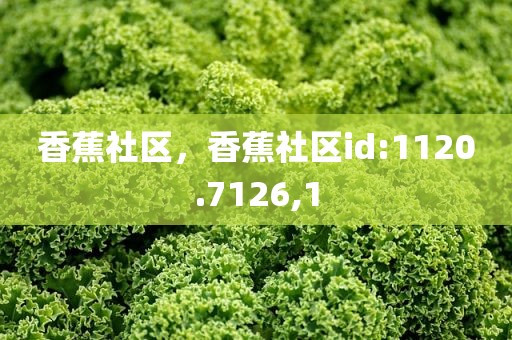 香蕉社区，香蕉社区id:1120.7126,1