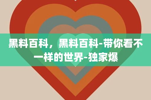 黑料百科，黑料百科-带你看不一样的世界-独家爆