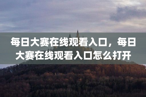 每日大赛在线观看入口，每日大赛在线观看入口怎么打开