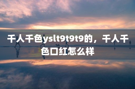 千人千色yslt9t9t9的，千人千色口红怎么样