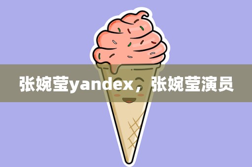 张婉莹yandex，张婉莹演员