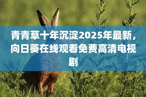 青青草十年沉淀2025年最新，向日葵在线观看免费高清电视剧