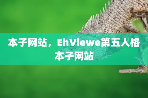 本子网站，EhViewe第五人格本子网站
